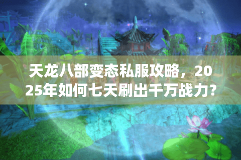天龙八部变态私服攻略，2025年如何七天刷出千万战力？