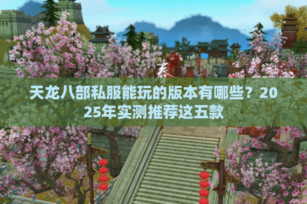 天龙八部私服能玩的版本有哪些？2025年实测推荐这五款