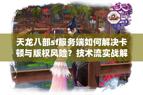 天龙八部sf服务端如何解决卡顿与版权风险？技术流实战解析