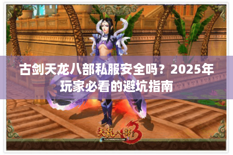 古剑天龙八部私服安全吗?2025年玩家必看的避坑指南 古剑天龙八部私服安全吗?2025年玩家必看的避坑指南