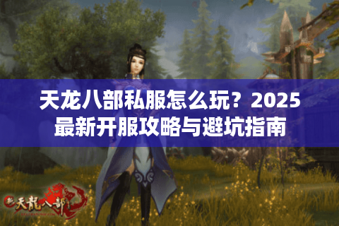 天龙八部私服怎么玩？2025最新开服攻略与避坑指南