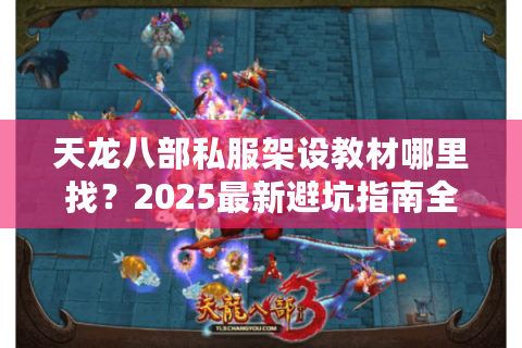 天龙八部私服架设教材哪里找？2025最新避坑指南全解析