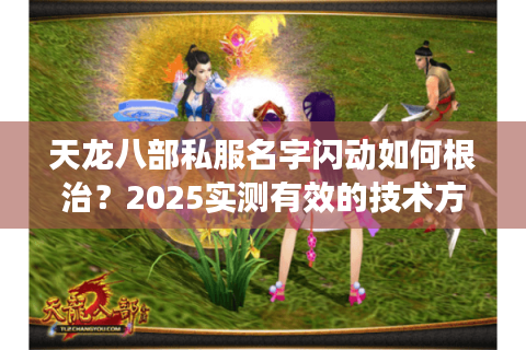 天龙八部私服名字闪动如何根治？2025实测有效的技术方案公开
