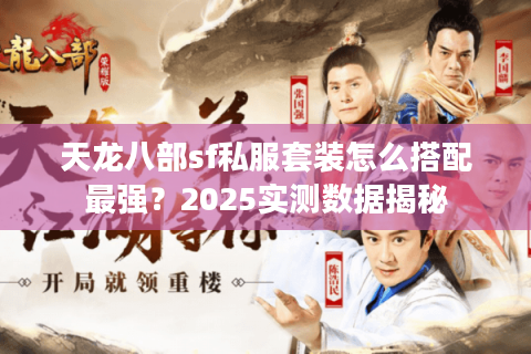 天龙八部sf私服套装怎么搭配最强？2025实测数据揭秘