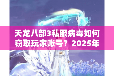 天龙八部3私服病毒如何窃取玩家账号？2025年最新防范指南