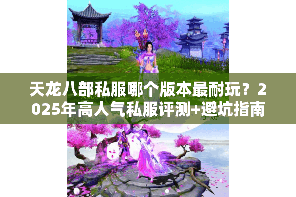 天龙八部私服哪个版本最耐玩？2025年高人气私服评测+避坑指南