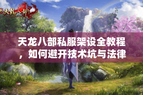 天龙八部私服架设全教程，如何避开技术坑与法律风险？