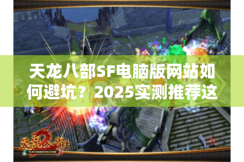 天龙八部SF电脑版网站如何避坑？2025实测推荐这5个防封稳端