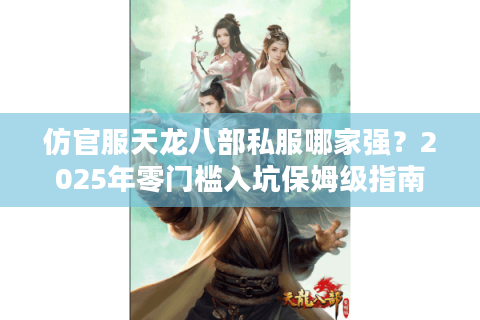 仿官服天龙八部私服哪家强？2025年零门槛入坑保姆级指南