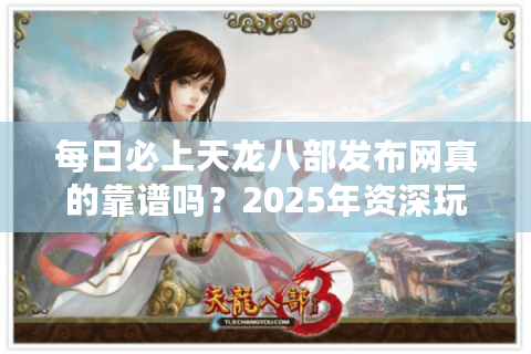 每日必上天龙八部发布网真的靠谱吗？2025年资深玩家实测避坑指南