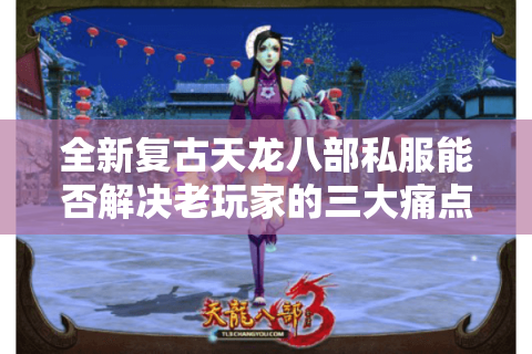 全新复古天龙八部私服能否解决老玩家的三大痛点?经典怀旧版深度评测 全新复古天龙八部私服能否解决老玩家的三大痛点?经典怀旧版深度评测