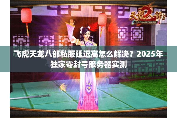 飞虎天龙八部私服延迟高怎么解决？2025年独家零封号服务器实测