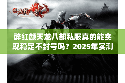 醉红颜天龙八部私服真的能实现稳定不封号吗？2025年实测报告揭秘