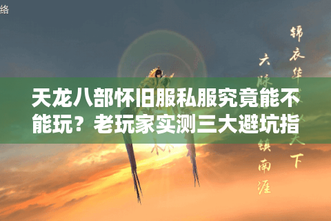 天龙八部怀旧服私服究竟能不能玩？老玩家实测三大避坑指南