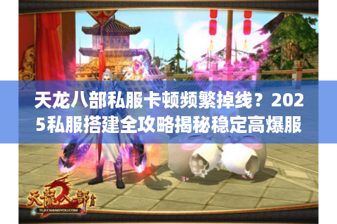 天龙八部私服卡顿频繁掉线？2025私服搭建全攻略揭秘稳定高爆服