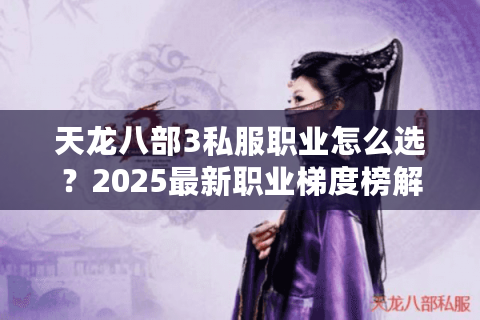 天龙八部3私服职业怎么选？2025最新职业梯度榜解析