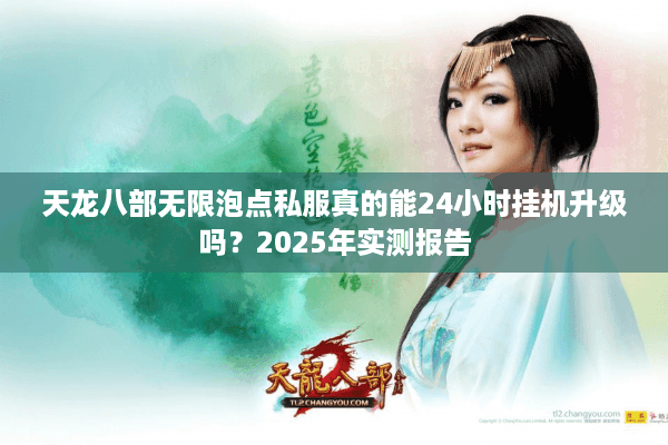 天龙八部无限泡点私服真的能24小时挂机升级吗?2025年实测报告 天龙八部无限泡点私服真的能24小时挂机升级吗?2025年实测报告