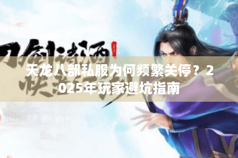 天龙八部私服为何频繁关停？2025年玩家避坑指南