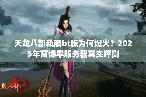天龙八部私服bt版为何爆火？2025年高爆率服务器真实评测