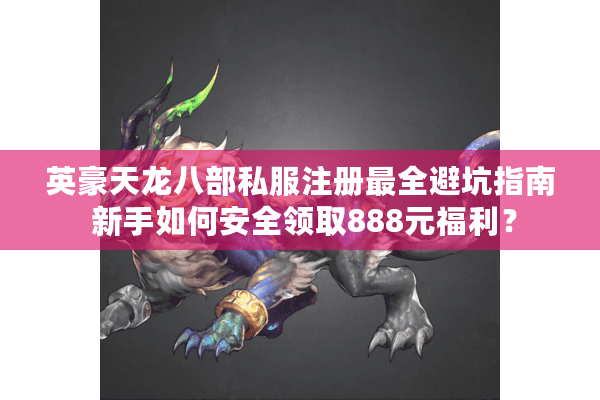 英豪天龙八部私服注册最全避坑指南 新手如何安全领取888元福利？