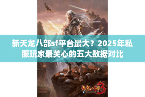 新天龙八部sf平台最大？2025年私服玩家最关心的五大数据对比