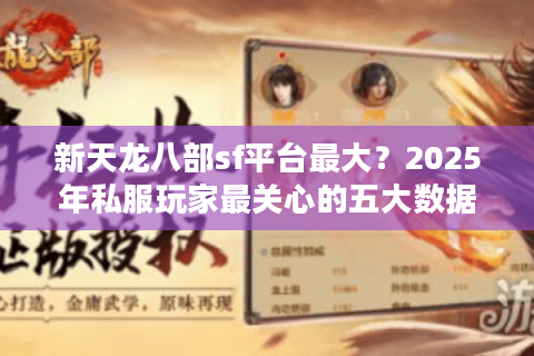 新天龙八部sf平台最大？2025年私服玩家最关心的五大数据对比