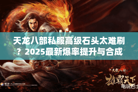 天龙八部私服高级石头太难刷？2025最新爆率提升与合成攻略