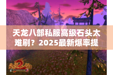 天龙八部私服高级石头太难刷？2025最新爆率提升与合成攻略