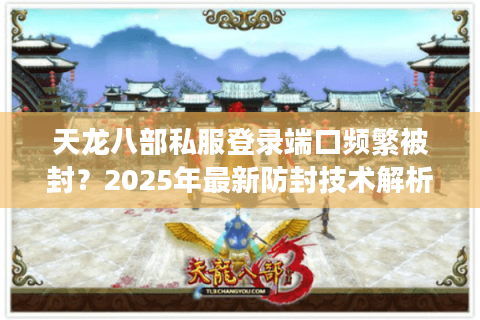 天龙八部私服登录端口频繁被封？2025年最新防封技术解析