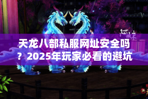 天龙八部私服网址安全吗？2025年玩家必看的避坑指南