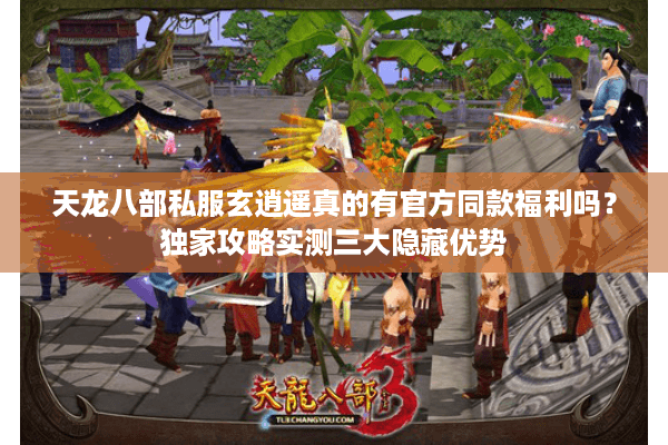 天龙八部私服玄逍遥真的有官方同款福利吗？独家攻略实测三大隐藏优势