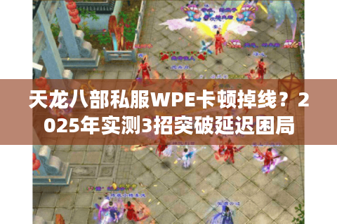 天龙八部私服WPE卡顿掉线?2025年实测3招突破延迟困局 天龙八部私服WPE卡顿掉线?2025年实测3招突破延迟困局