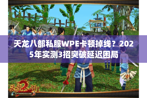 天龙八部私服WPE卡顿掉线？2025年实测3招突破延迟困局