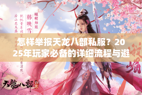 怎样举报天龙八部私服?2025年玩家必备的详细流程与避坑指南 怎样举报天龙八部私服?2025年玩家必备的详细流程与避坑指南