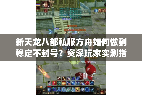 新天龙八部私服方舟如何做到稳定不封号？资深玩家实测指南