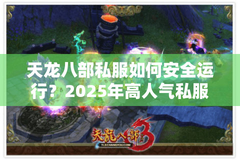 天龙八部私服如何安全运行？2025年高人气私服搭建全指南