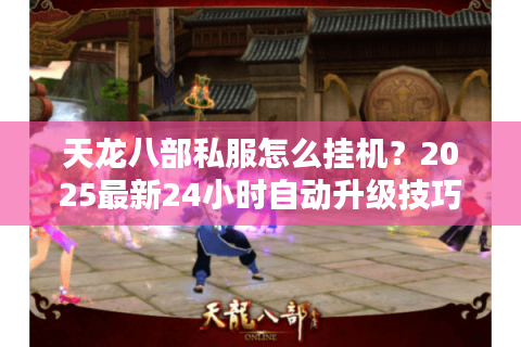 天龙八部私服怎么挂机？2025最新24小时自动升级技巧解析