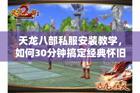 天龙八部私服安装教学，如何30分钟搞定经典怀旧服搭建？