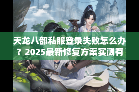 天龙八部私服登录失败怎么办？2025最新修复方案实测有效