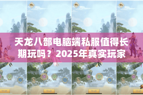 天龙八部电脑端私服值得长期玩吗？2025年真实玩家测评揭秘