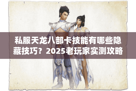 私服天龙八部卡技能有哪些隐藏技巧？2025老玩家实测攻略