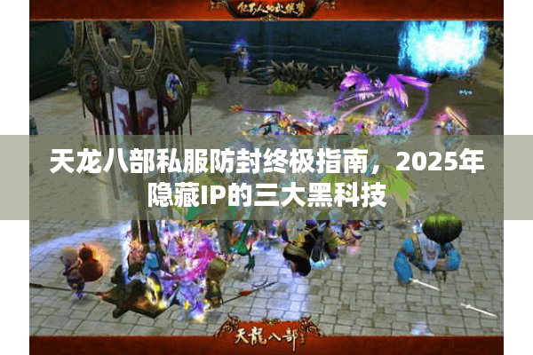 天龙八部私服防封终极指南,2025年隐藏IP的三大黑科技 天龙八部私服防封终极指南,2025年隐藏IP的三大黑科技