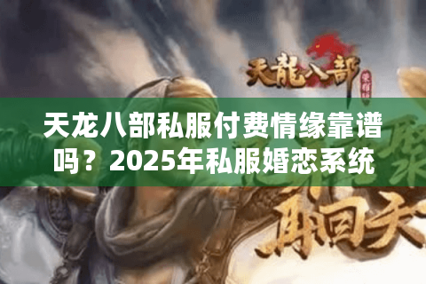 天龙八部私服付费情缘靠谱吗?2025年私服婚恋系统避坑指南 天龙八部私服付费情缘靠谱吗?2025年私服婚恋系统避坑指南