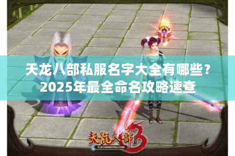 天龙八部私服名字大全有哪些？2025年最全命名攻略速查