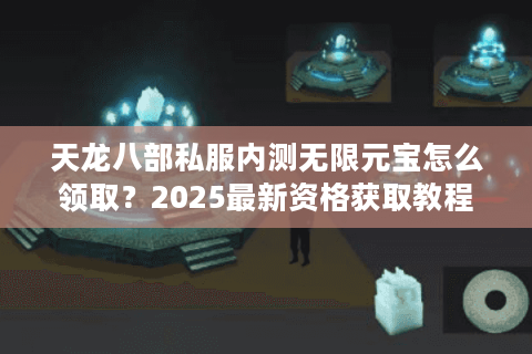 天龙八部私服内测无限元宝怎么领取？2025最新资格获取教程