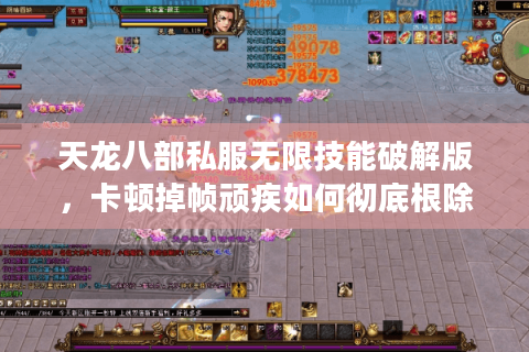天龙八部私服无限技能破解版，卡顿掉帧顽疾如何彻底根除？