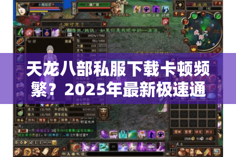 天龙八部私服下载卡顿频繁？2025年最新极速通道实测