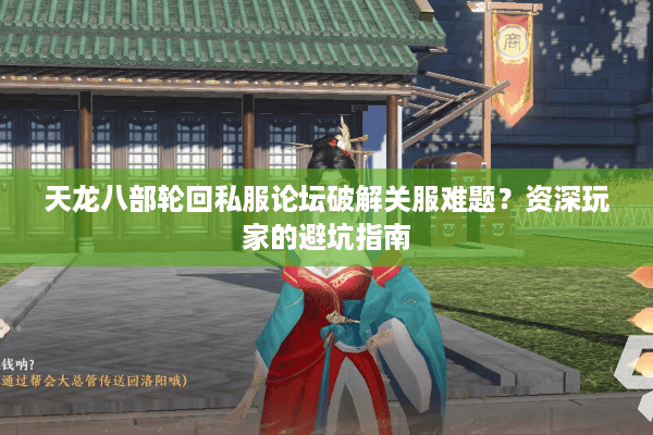 天龙八部轮回私服论坛破解关服难题？资深玩家的避坑指南
