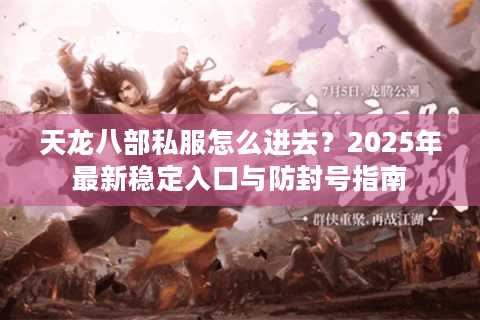 天龙八部私服怎么进去?2025年最新稳定入口与防封号指南 天龙八部私服怎么进去?2025年最新稳定入口与防封号指南
