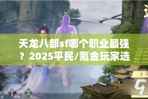 天龙八部sf哪个职业最强？2025平民/氪金玩家选职避坑指南